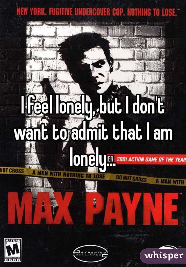 I feel lonely, but I don't want to admit that I am lonely... 