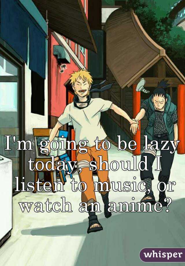 I'm going to be lazy today, should I listen to music, or watch an anime?