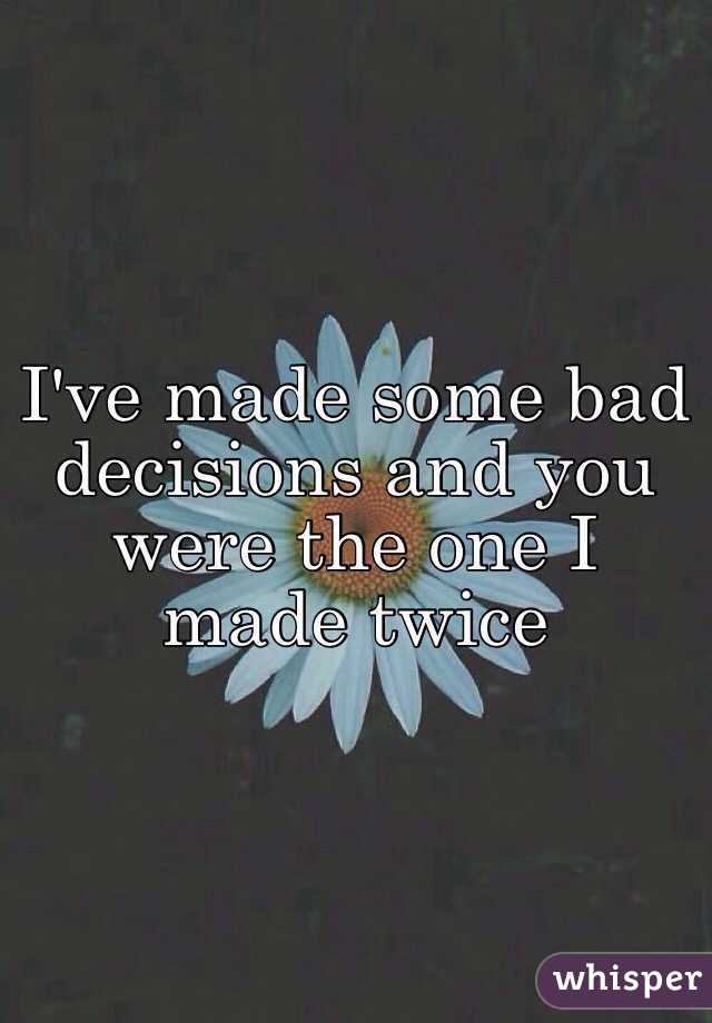 I've made some bad decisions and you were the one I made twice