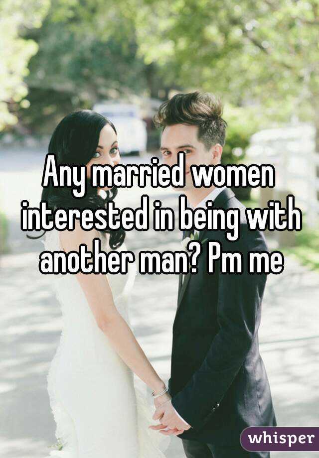 Any married women interested in being with another man? Pm me