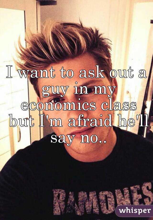 I want to ask out a guy in my economics class but I'm afraid he'll say no..