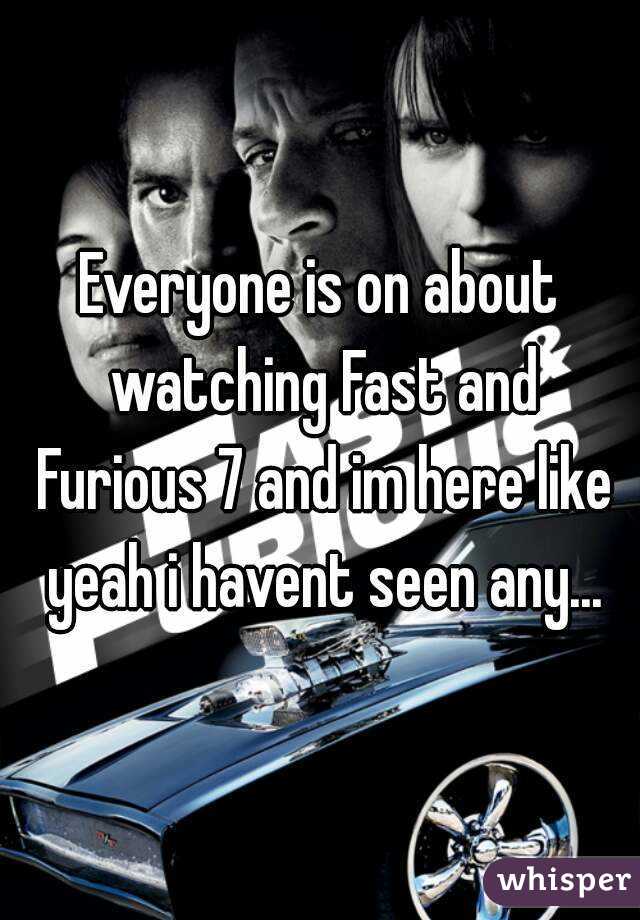 Everyone is on about watching Fast and Furious 7 and im here like yeah i havent seen any...