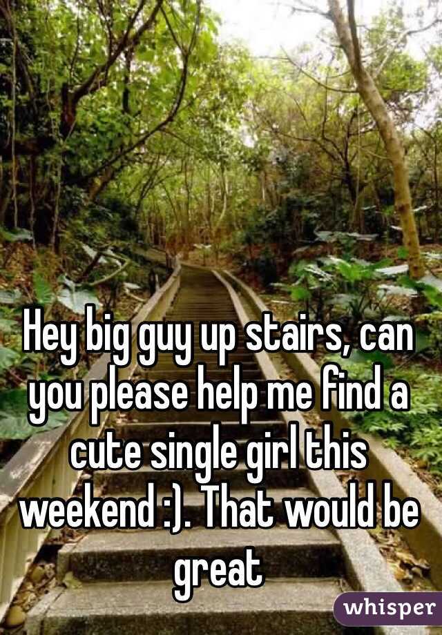Hey big guy up stairs, can you please help me find a cute single girl this weekend :). That would be great 