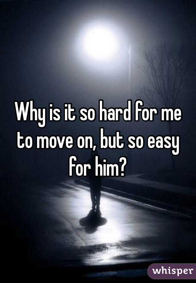 Why is it so hard for me to move on, but so easy for him?