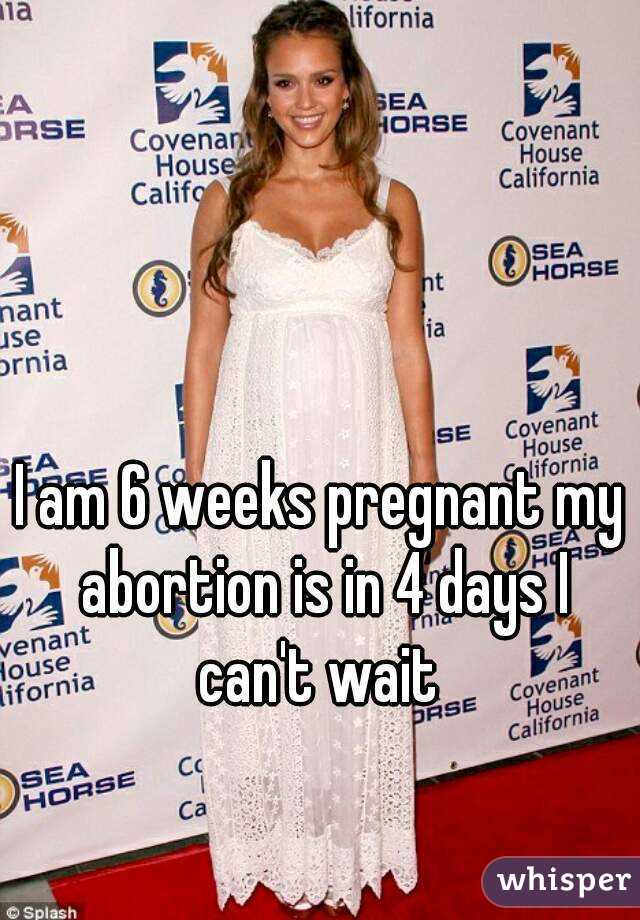 I am 6 weeks pregnant my abortion is in 4 days I can't wait 