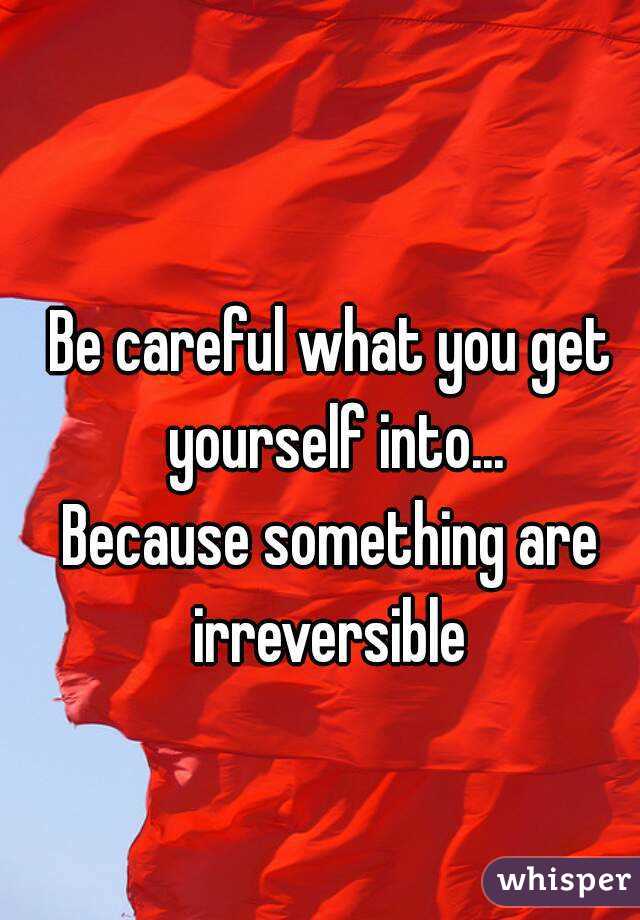 Be careful what you get yourself into...
Because something are irreversible 