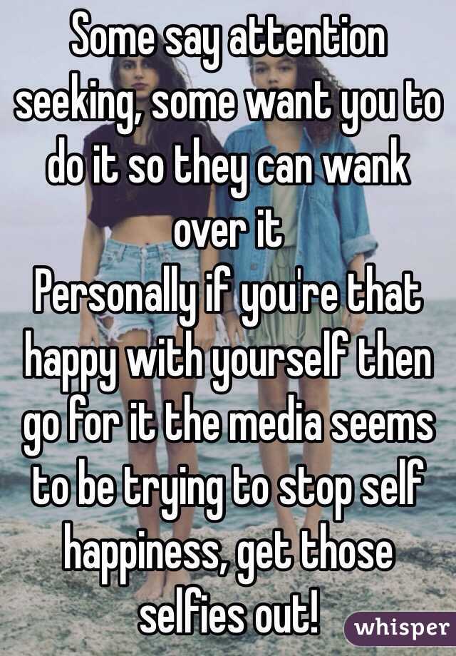 Some say attention seeking, some want you to do it so they can wank over it
Personally if you're that happy with yourself then go for it the media seems to be trying to stop self happiness, get those selfies out!