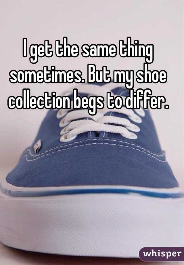 I get the same thing sometimes. But my shoe collection begs to differ. 