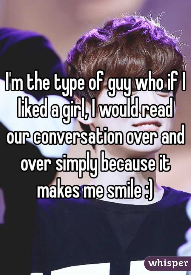 I'm the type of guy who if I liked a girl, I would read our conversation over and over simply because it makes me smile :)