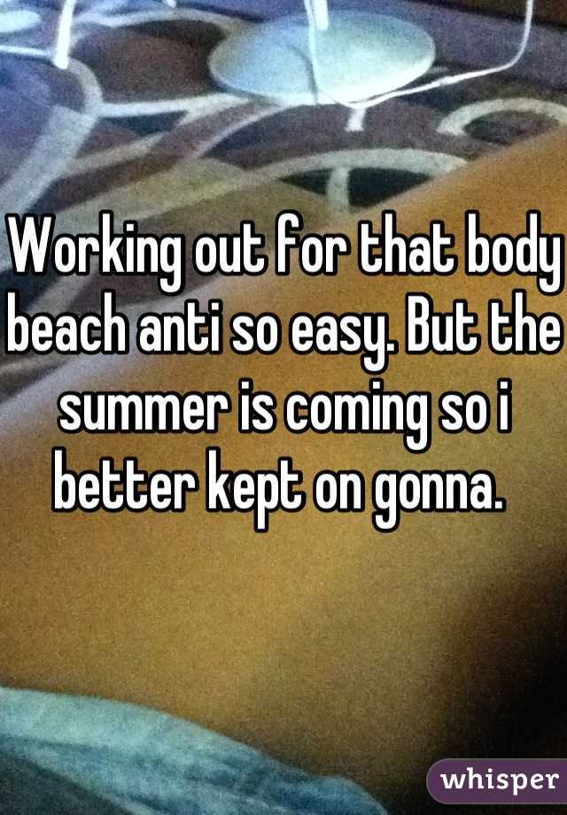 Working out for that body beach anti so easy. But the summer is coming so i better kept on gonna. 