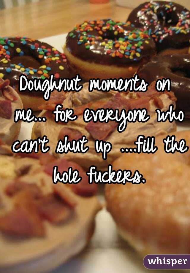 Doughnut moments on me... for everyone who can't shut up ....fill the hole fuckers.