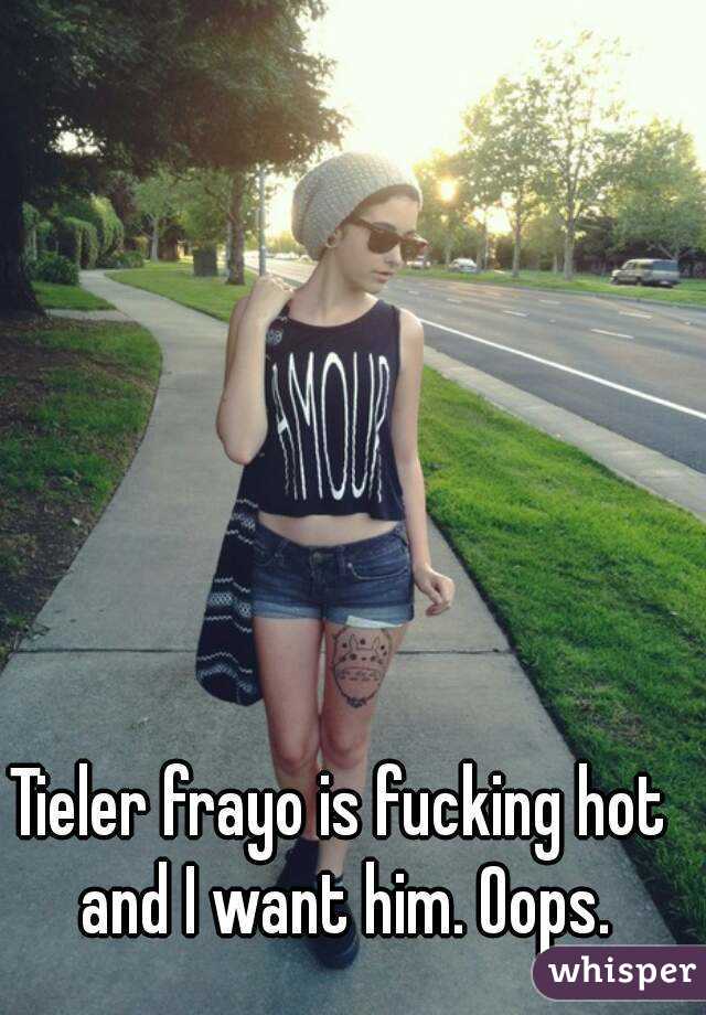 Tieler frayo is fucking hot and I want him. Oops.