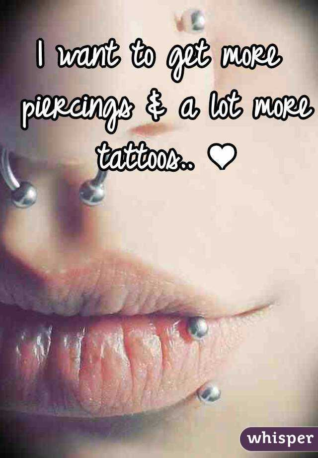 I want to get more piercings & a lot more tattoos.. ❤