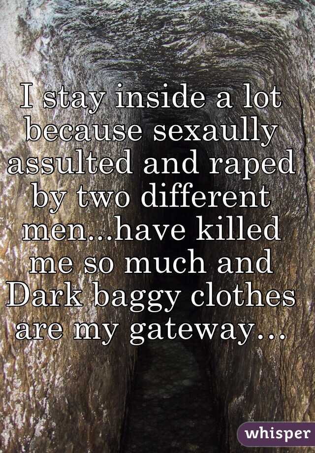 I stay inside a lot because sexaully assulted and raped by two different men...have killed me so much and Dark baggy clothes are my gateway…
