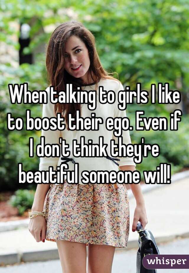 When talking to girls I like to boost their ego. Even if I don't think they're beautiful someone will! 