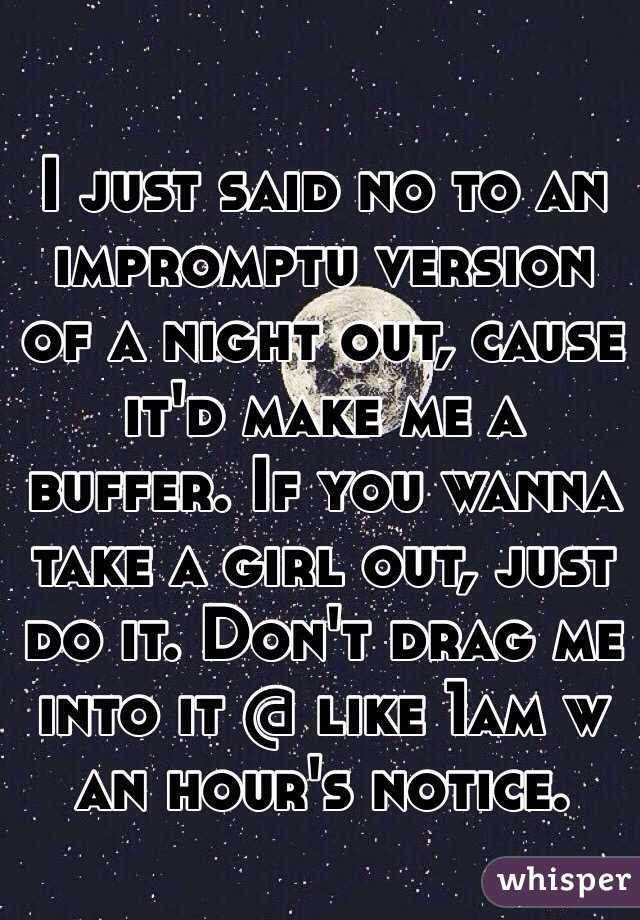  I just said no to an impromptu version of a night out, cause it'd make me a buffer. If you wanna take a girl out, just do it. Don't drag me into it @ like 1am w an hour's notice.