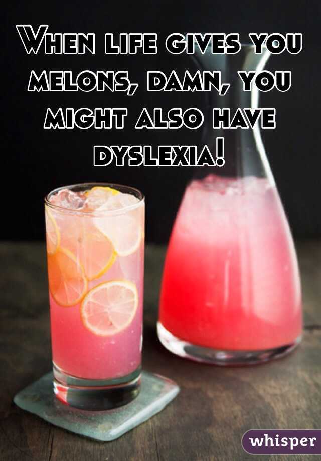 When life gives you melons, damn, you might also have dyslexia!