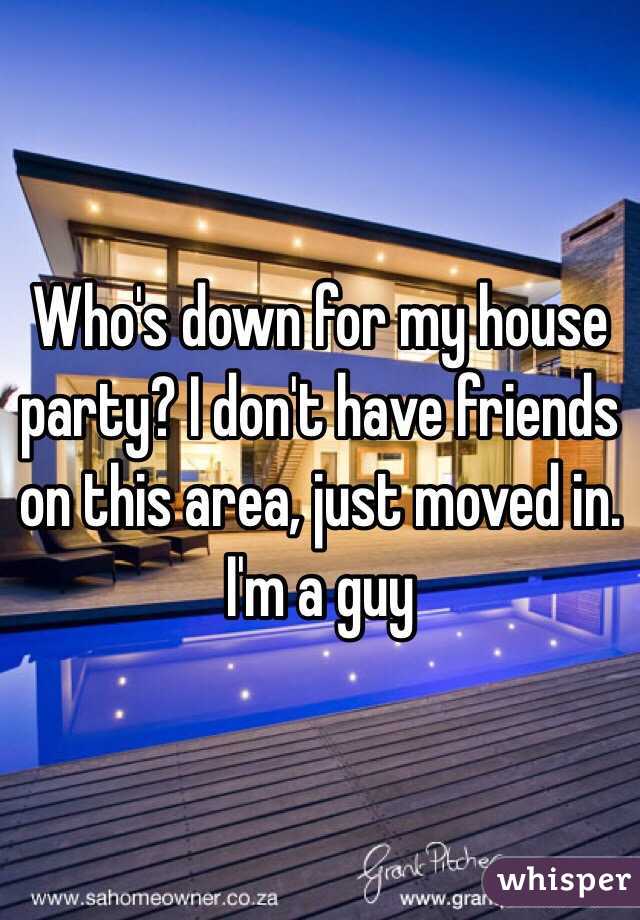 Who's down for my house party? I don't have friends on this area, just moved in. I'm a guy 