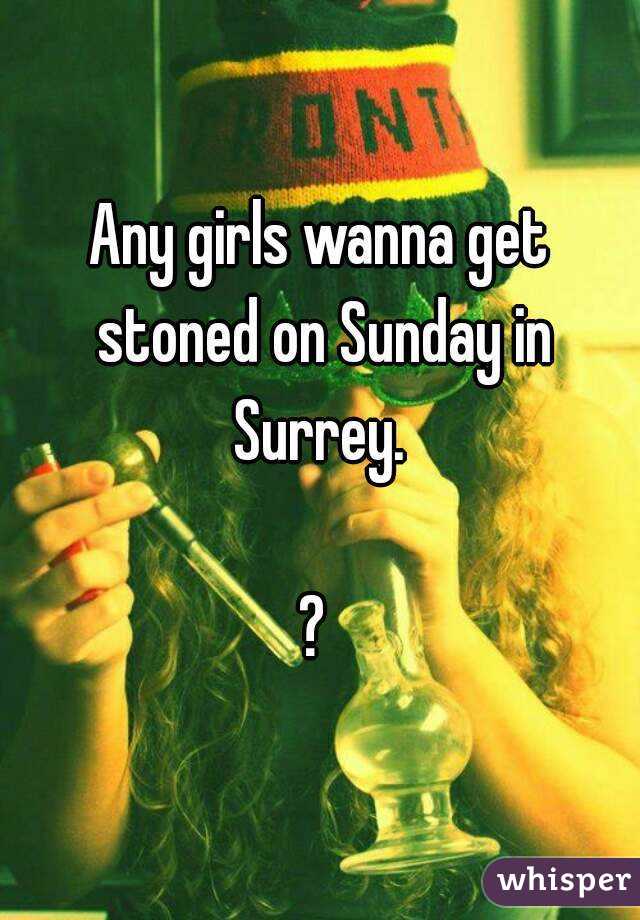 Any girls wanna get stoned on Sunday in Surrey. 

? 