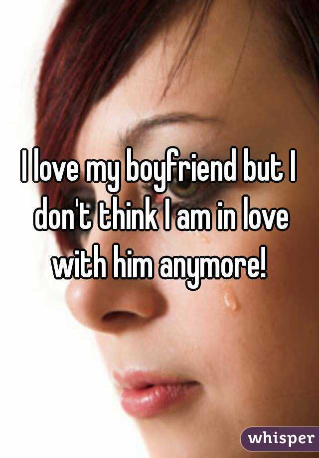 I love my boyfriend but I don't think I am in love with him anymore! 
