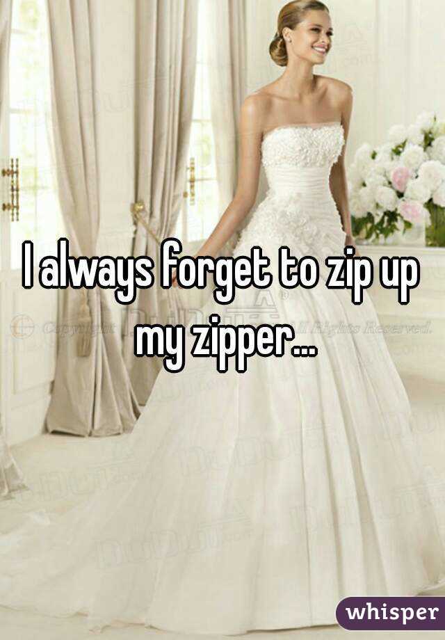 I always forget to zip up my zipper...