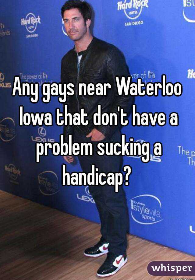 Any gays near Waterloo Iowa that don't have a problem sucking a handicap? 