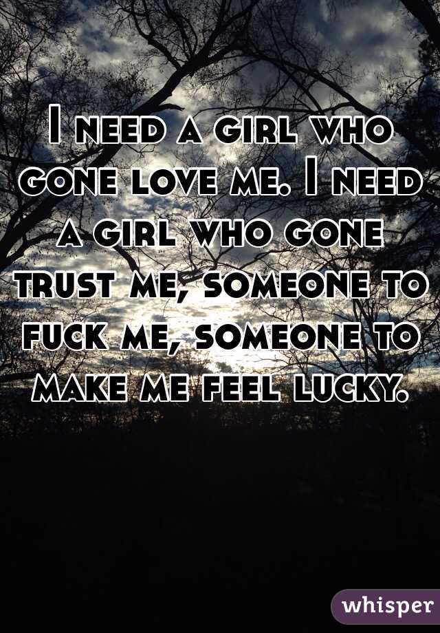 I need a girl who gone love me. I need a girl who gone trust me, someone to fuck me, someone to make me feel lucky.