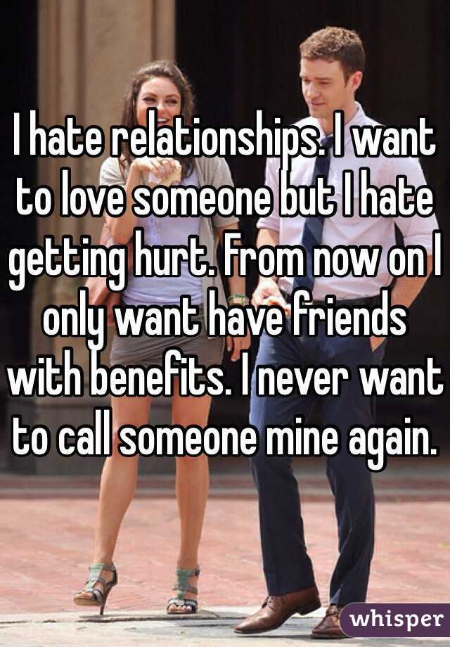 I hate relationships. I want to love someone but I hate getting hurt. From now on I only want have friends with benefits. I never want to call someone mine again.