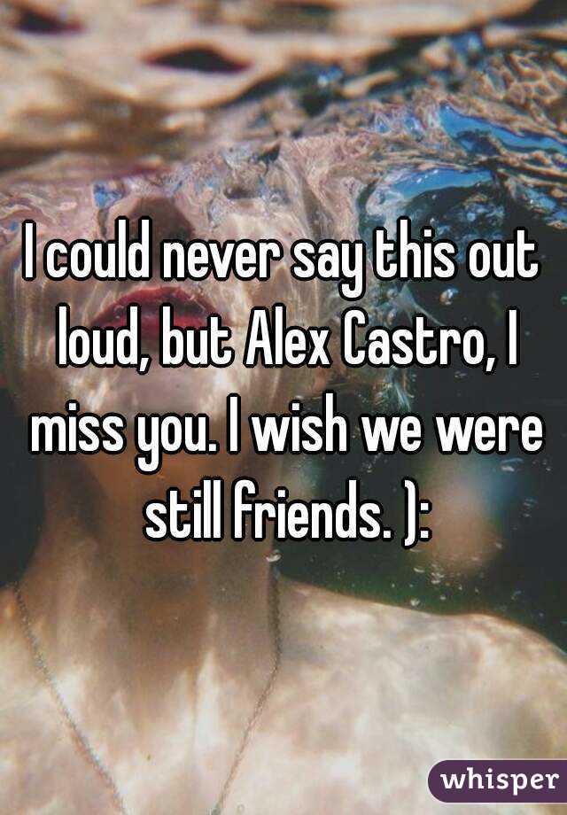 I could never say this out loud, but Alex Castro, I miss you. I wish we were still friends. ):