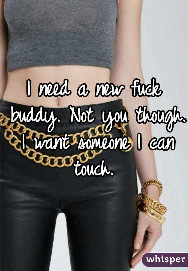 I need a new fuck buddy. Not you though. I want someone I can touch. 