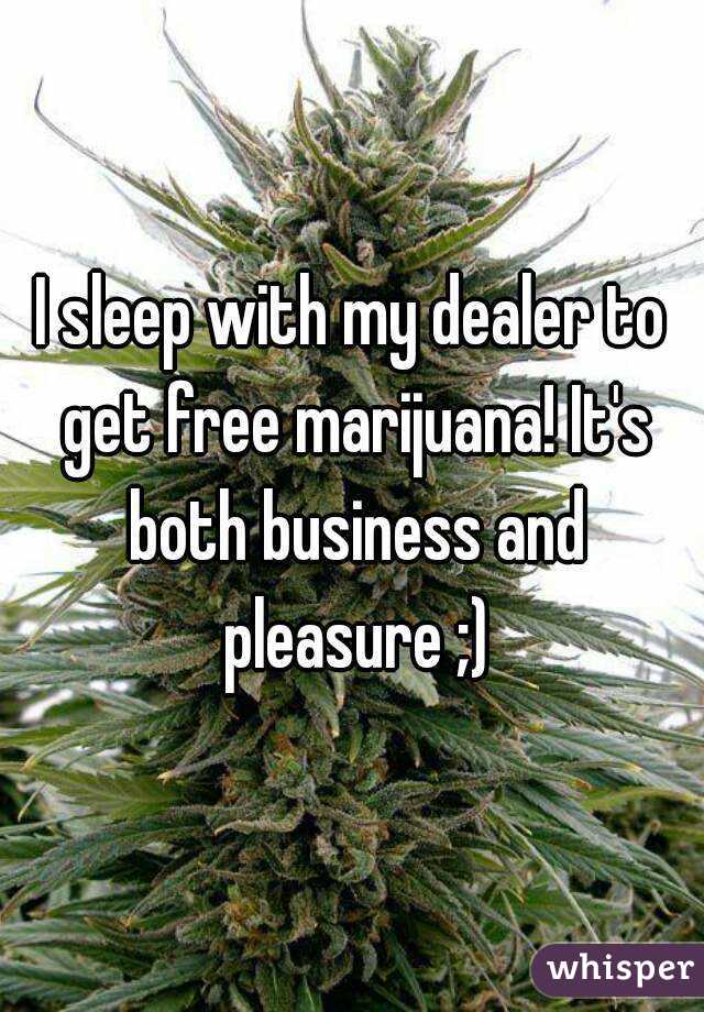I sleep with my dealer to get free marijuana! It's both business and pleasure ;)