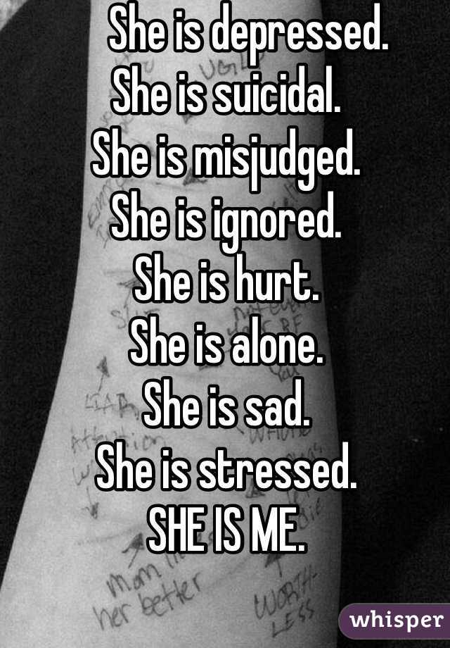      She is depressed.                                      She is suicidal.    
She is misjudged.        
She is ignored.
She is hurt.
She is alone.
She is sad.
She is stressed.
SHE IS ME.