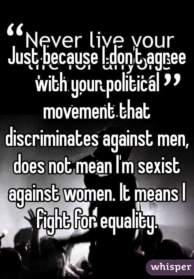 Just because I don't agree with your political movement that discriminates against men, does not mean I'm sexist against women. It means I fight for equality. 