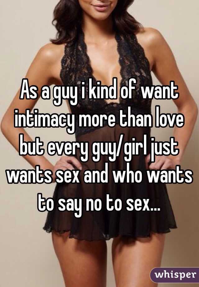 As a guy i kind of want intimacy more than love but every guy/girl just wants sex and who wants to say no to sex...