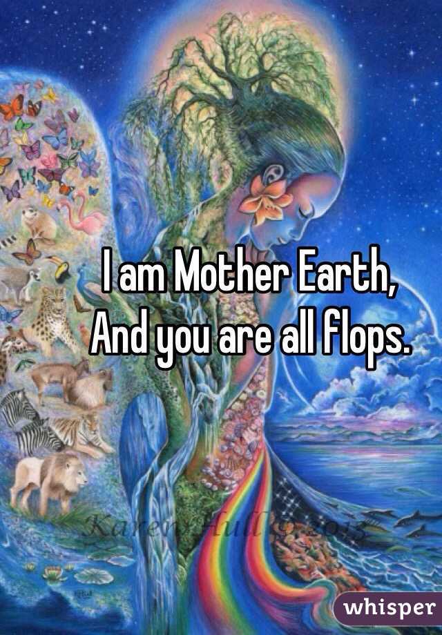 I am Mother Earth, 
And you are all flops. 