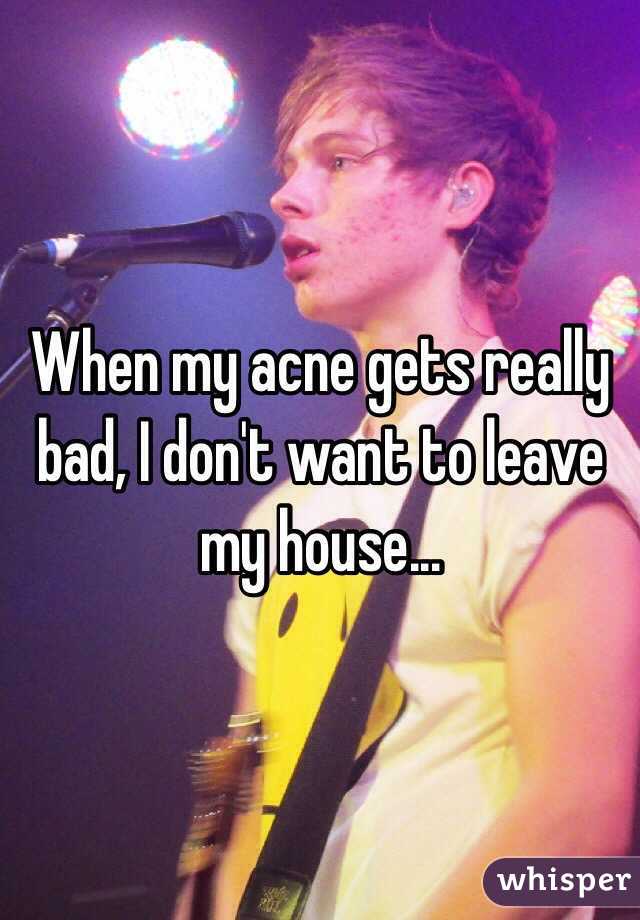 When my acne gets really bad, I don't want to leave my house...