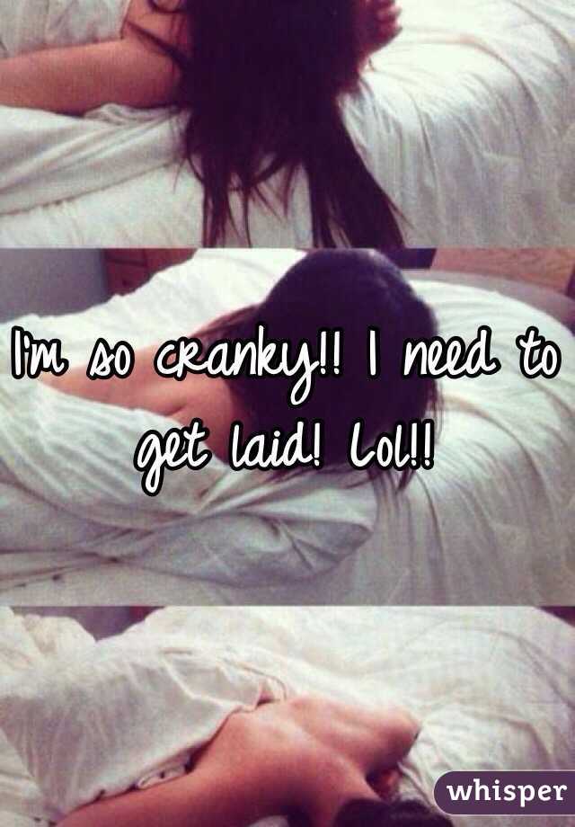 I'm so cranky!! I need to get laid! Lol!!
