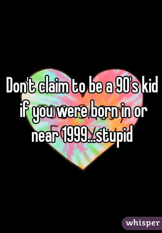 Don't claim to be a 90's kid if you were born in or near 1999...stupid 