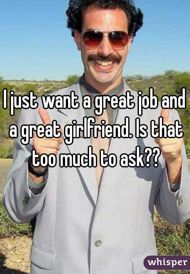 I just want a great job and a great girlfriend. Is that too much to ask??