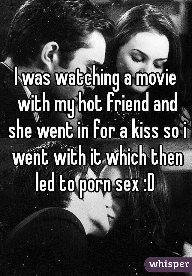 I was watching a movie with my hot friend and she went in for a kiss so i went with it which then led to porn sex :D 