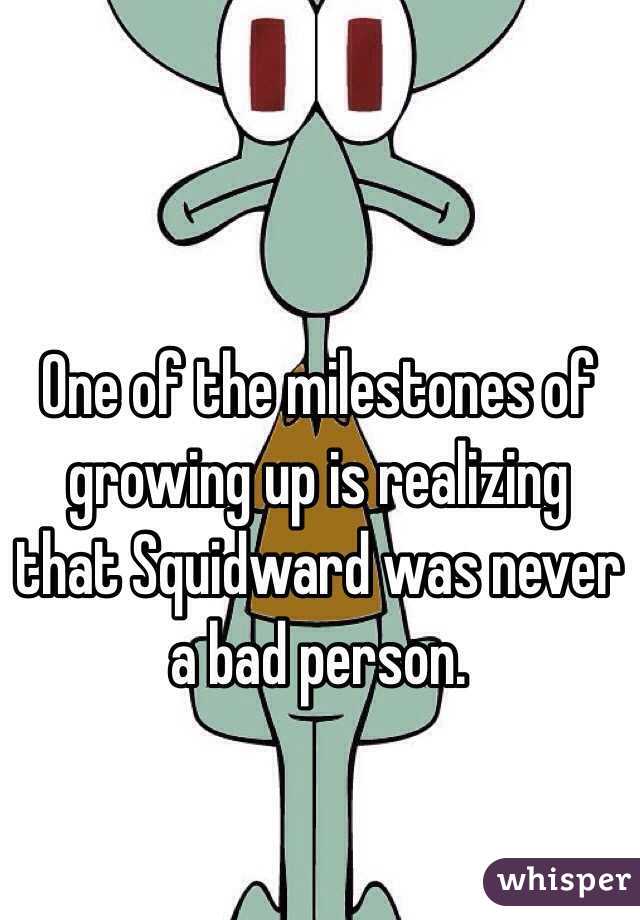 One of the milestones of growing up is realizing that Squidward was never a bad person. 