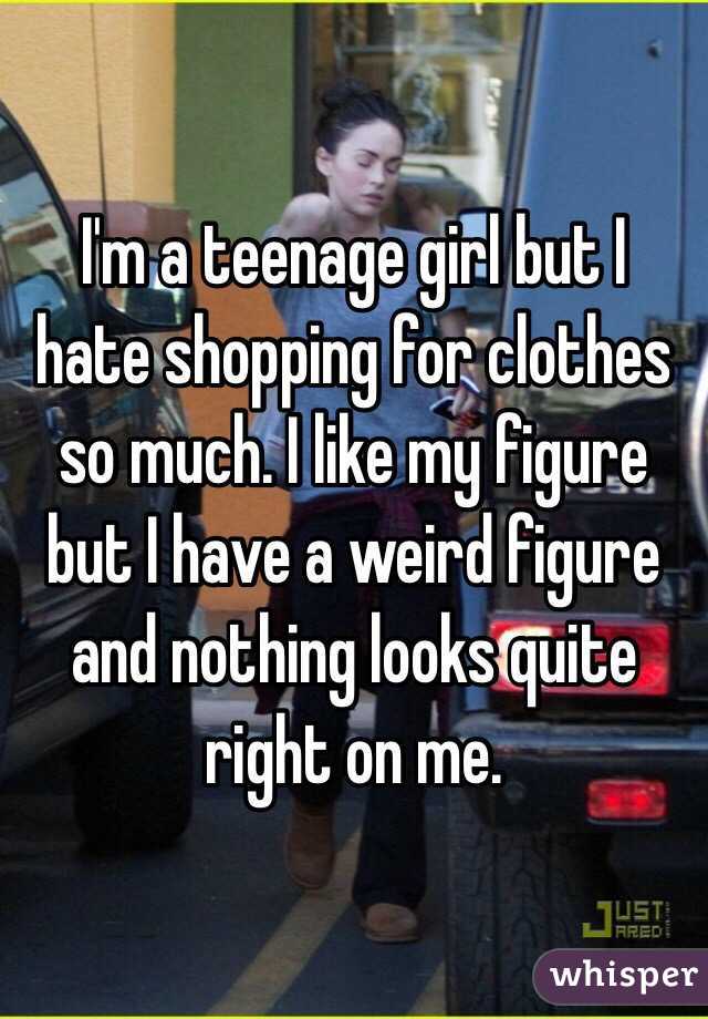 I'm a teenage girl but I hate shopping for clothes so much. I like my figure but I have a weird figure and nothing looks quite right on me. 