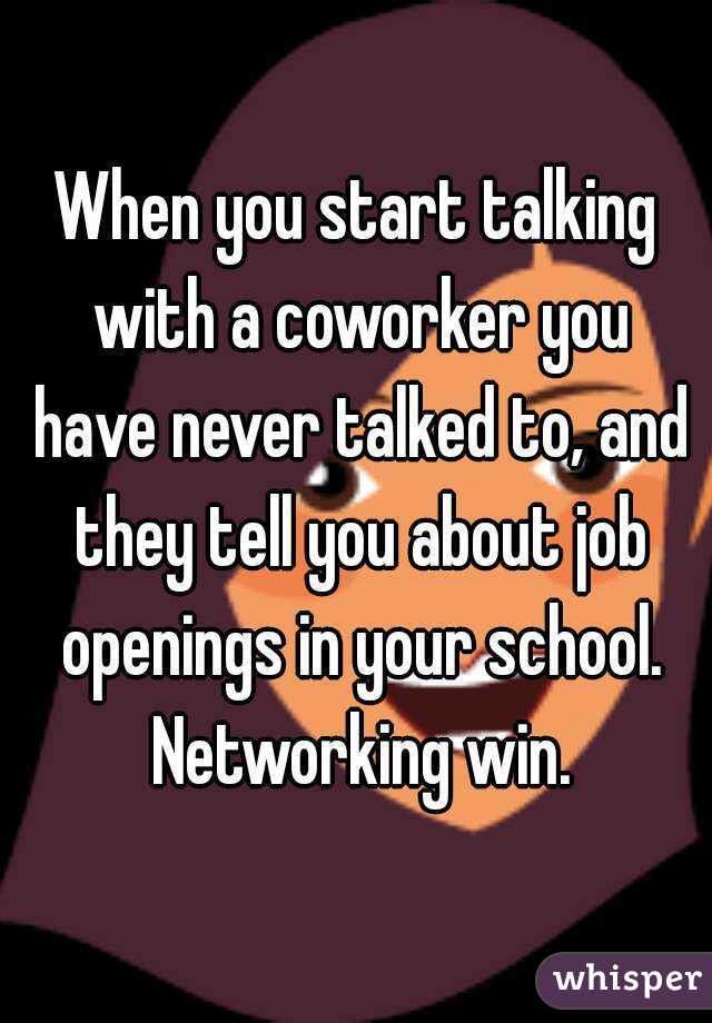 When you start talking with a coworker you have never talked to, and they tell you about job openings in your school. Networking win.