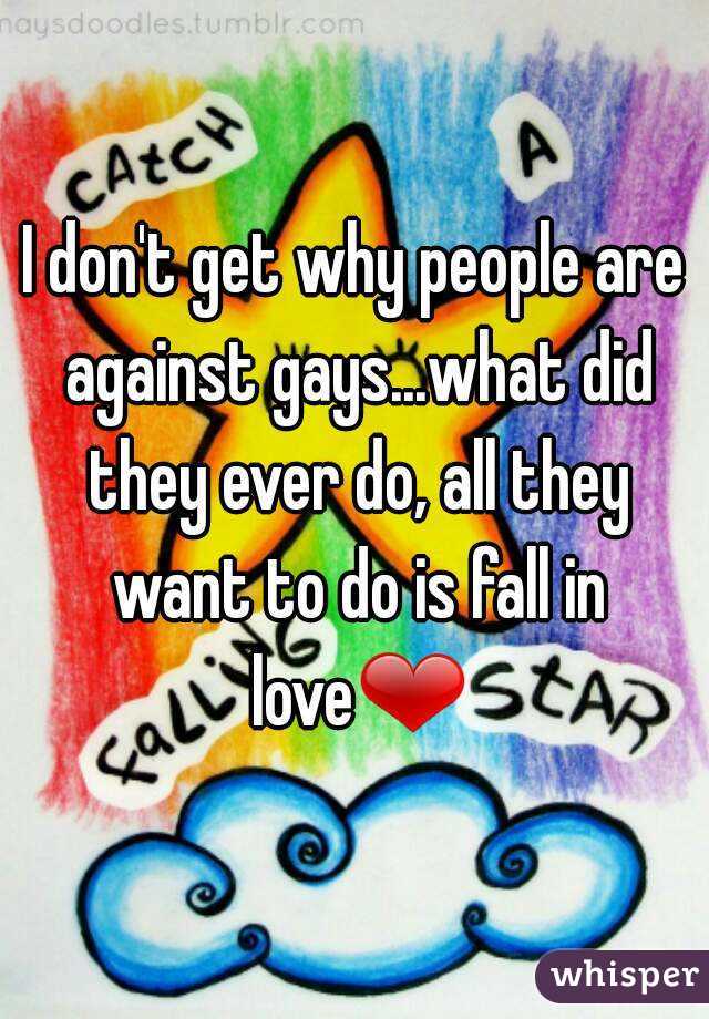 I don't get why people are against gays...what did they ever do, all they want to do is fall in love❤