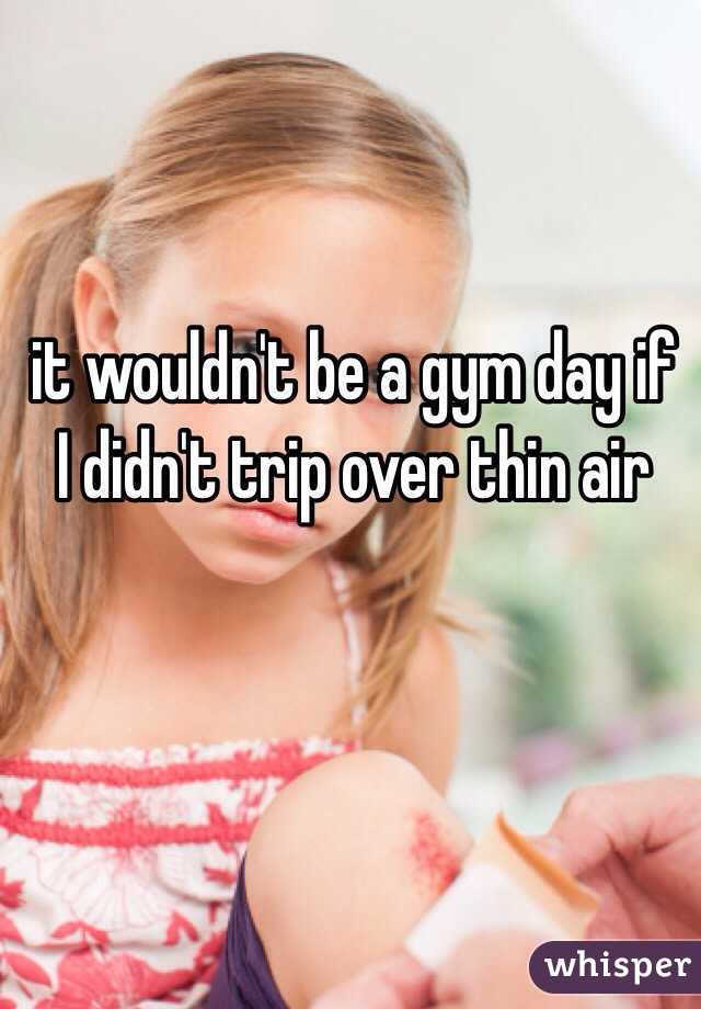 it wouldn't be a gym day if I didn't trip over thin air