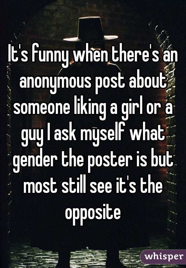 It's funny when there's an anonymous post about someone liking a girl or a guy I ask myself what gender the poster is but most still see it's the opposite