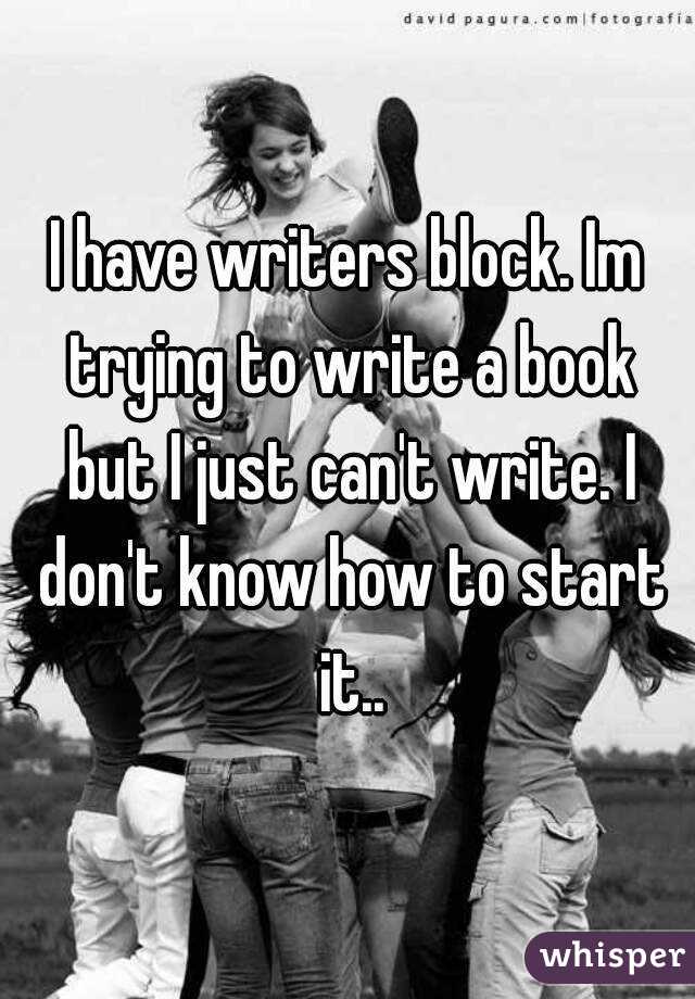 I have writers block. Im trying to write a book but I just can't write. I don't know how to start it..