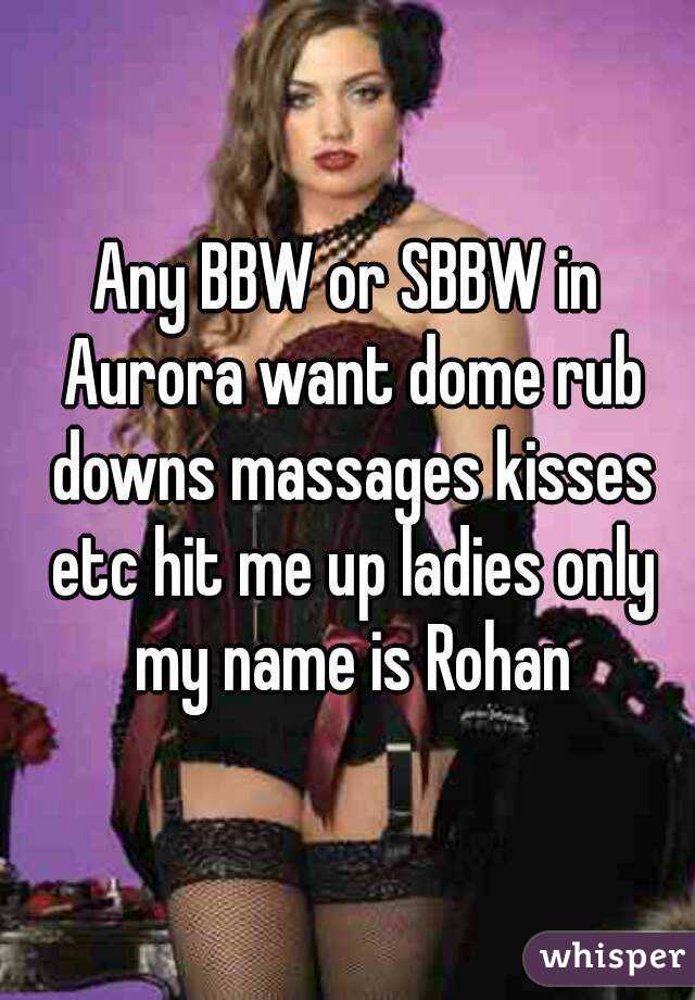 Any BBW or SBBW in Aurora want dome rub downs massages kisses etc hit me up ladies only my name is Rohan