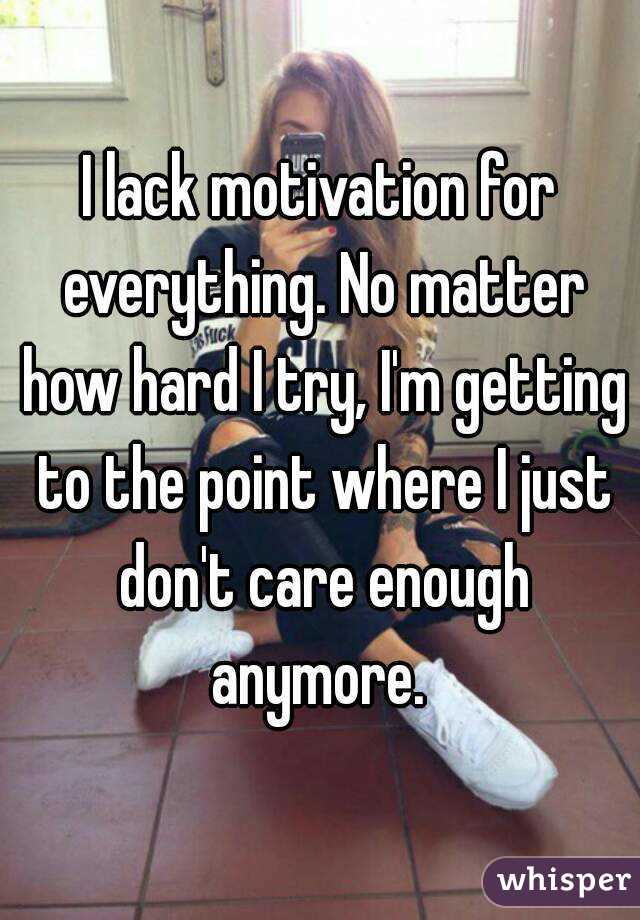 I lack motivation for everything. No matter how hard I try, I'm getting to the point where I just don't care enough anymore. 