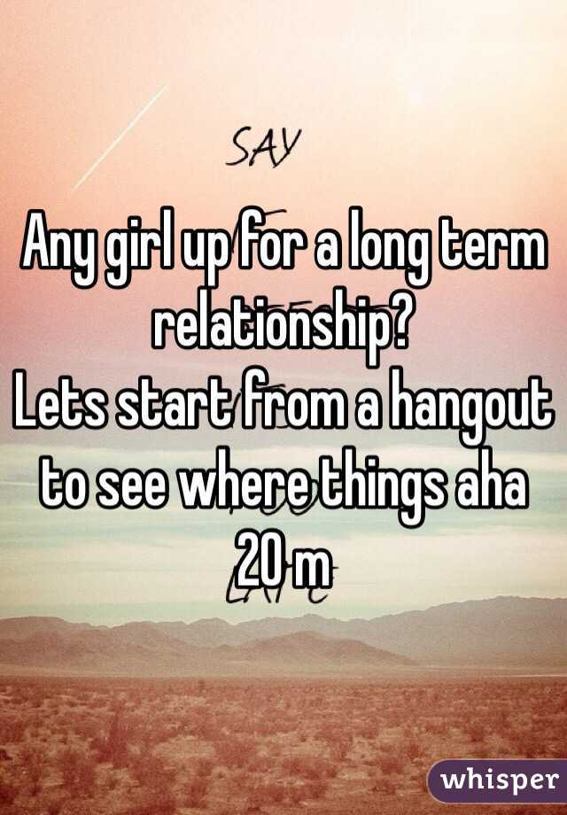 Any girl up for a long term relationship? 
Lets start from a hangout to see where things aha
20 m 